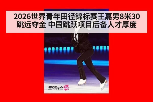 2026世界青年田径锦标赛王嘉男8米30跳远夺金 中国跳跃项目后备人才厚度