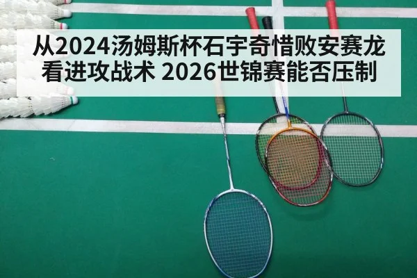 从2024汤姆斯杯石宇奇惜败安赛龙看进攻战术 2026世锦赛能否压制