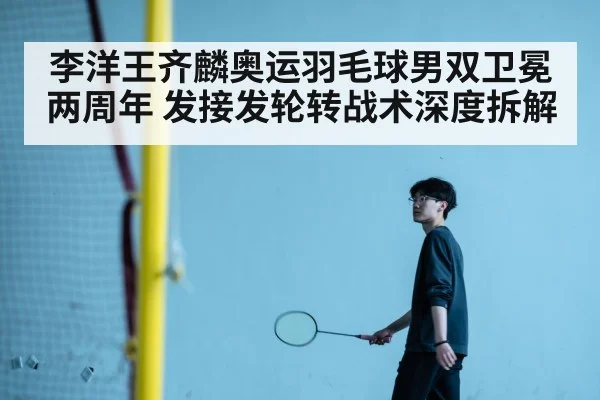 李洋王齐麟奥运羽毛球男双卫冕两周年 发接发轮转战术深度拆解