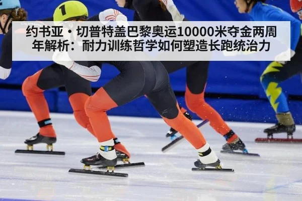 约书亚·切普特盖巴黎奥运10000米夺金两周年解析：耐力训练哲学如何塑造长跑统治力